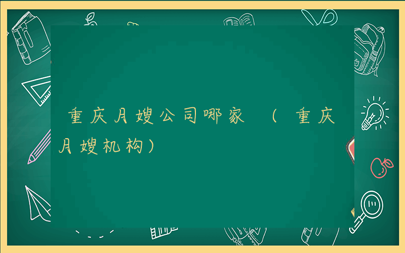 重庆月嫂公司哪家 (重庆月嫂机构)
